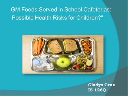 Gladys Cruz IS 126Q GM Foods Served in School Cafeterias: Possible Health Risks for Children?