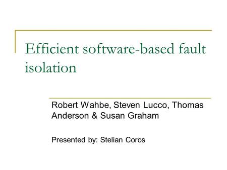 Efficient software-based fault isolation Robert Wahbe, Steven Lucco, Thomas Anderson & Susan Graham Presented by: Stelian Coros.