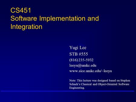 CS451 Software Implementation and Integration Yugi Lee STB #555 (816) 235-5932  Note: This lecture was designed.