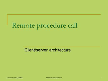 Manish Kumar,MSRITSoftware Architecture1 Remote procedure call Client/server architecture.