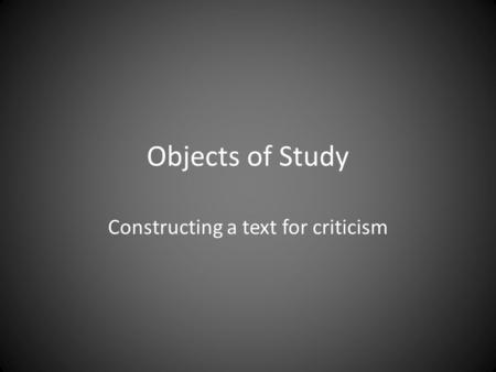 Objects of Study Constructing a text for criticism.