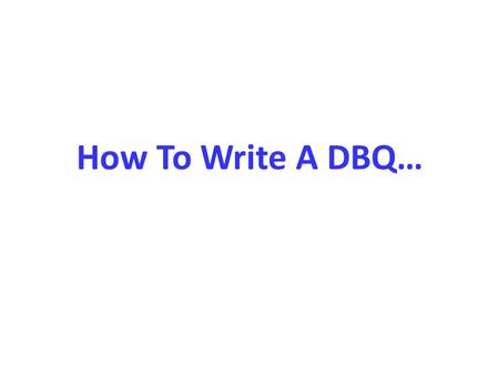 How To Write A DBQ…. Read the prompt Underline the verb in the prompt: evaluate, assess, analyze, establish the validity (truth), etc. Look carefully.