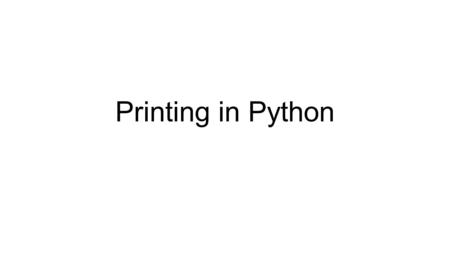 Printing in Python. Printing Every program needs to do some output This is usually to the screen (shell window) Later we’ll see graphics windows and external.