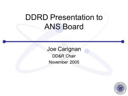 DDRD Presentation to ANS Board Joe Carignan DD&R Chair November 2005.