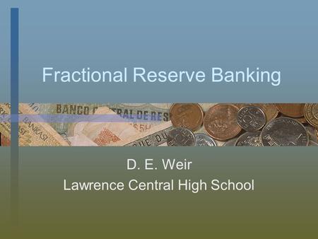 Fractional Reserve Banking D. E. Weir Lawrence Central High School.