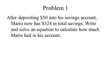 Problem 1 After depositing $50 into his savings account, Mario now has $324 in total savings. Write and solve an equation to calculate how much Mario had.