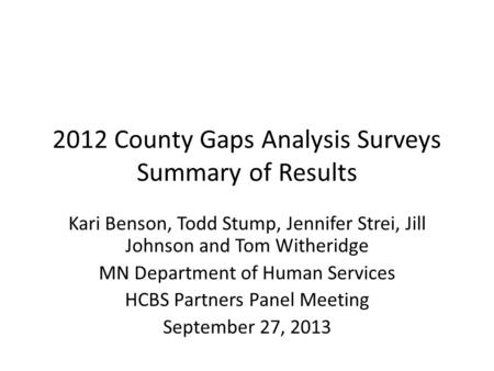 2012 County Gaps Analysis Surveys Summary of Results Kari Benson, Todd Stump, Jennifer Strei, Jill Johnson and Tom Witheridge MN Department of Human Services.