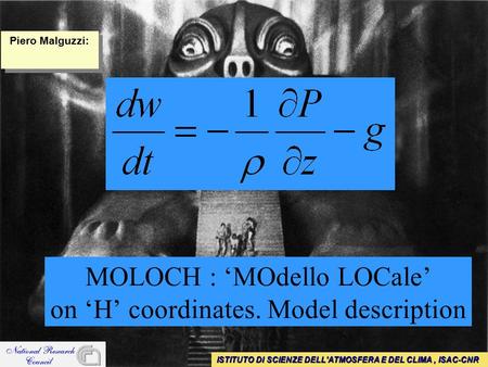 MOLOCH : ‘MOdello LOCale’ on ‘H’ coordinates. Model description ISTITUTO DI SCIENZE DELL'ATMOSFERA E DEL CLIMA, ISAC-CNR Piero Malguzzi: