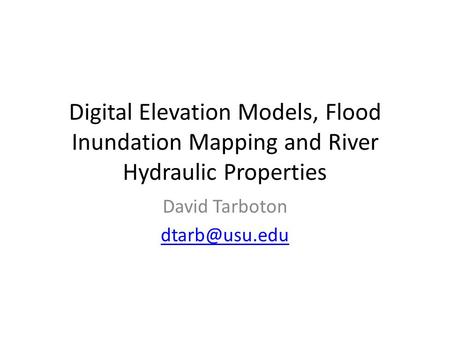 David Tarboton dtarb@usu.edu Digital Elevation Models, Flood Inundation Mapping and River Hydraulic Properties David Tarboton dtarb@usu.edu.