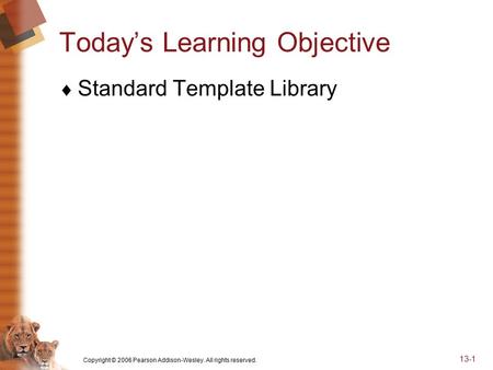 Copyright © 2006 Pearson Addison-Wesley. All rights reserved. 13-1 Today’s Learning Objective  Standard Template Library.