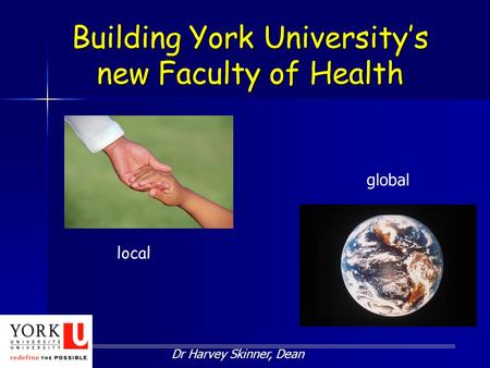 Building York University’s new Faculty of Health Dr Harvey Skinner, Dean local global.