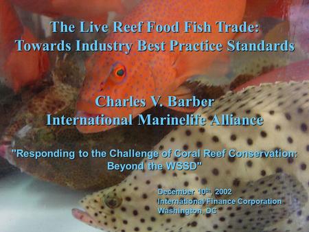 The Live Reef Food Fish Trade: Towards Industry Best Practice Standards Charles V. Barber International Marinelife Alliance Responding to the Challenge.