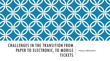 CHALLENGES IN THE TRANSITION FROM PAPER TO ELECTRONIC, TO MOBILE TICKETS Nikolay NEDYALKOV.