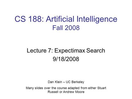 CS 188: Artificial Intelligence Fall 2008 Lecture 7: Expectimax Search 9/18/2008 Dan Klein – UC Berkeley Many slides over the course adapted from either.