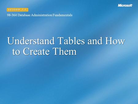 Understand Tables and How to Create Them 98-364 Database Administration Fundamentals LESSON 2.2.