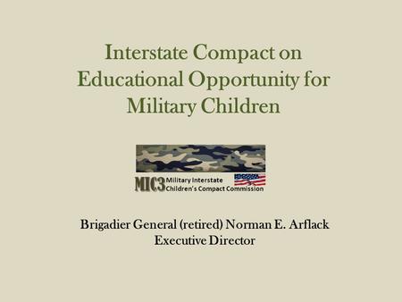 Interstate Compact on Educational Opportunity for Military Children Brigadier General (retired) Norman E. Arflack Executive Director.