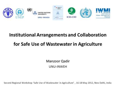 Institutional Arrangements and Collaboration for Safe Use of Wastewater in Agriculture Manzoor Qadir UNU-INWEH Second Regional Workshop ‘Safe Use of Wastewater.