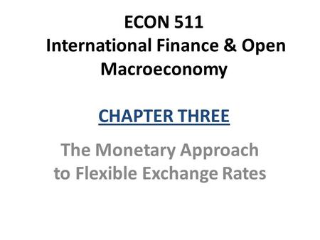 ECON 511 International Finance & Open Macroeconomy CHAPTER THREE The Monetary Approach to Flexible Exchange Rates.