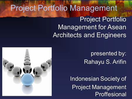 Project Portfolio Management Project Portfolio Management for Asean Architects and Engineers presented by: Rahayu S. Arifin Indonesian Society of Project.