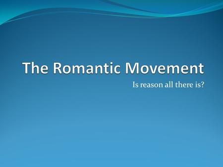 Is reason all there is?. Romanticism defined… A movement that glorified and celebrated nature, all emotion, imagination and the mysterious A reaction.