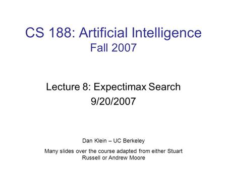 CS 188: Artificial Intelligence Fall 2007 Lecture 8: Expectimax Search 9/20/2007 Dan Klein – UC Berkeley Many slides over the course adapted from either.