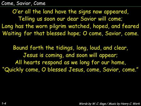 Come, Savior, Come O’er all the land have the signs now appeared, Telling us soon our dear Savior will come; Long has the worn pilgrim watched, hoped,