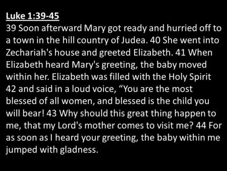 Luke 1:39-45 39 Soon afterward Mary got ready and hurried off to a town in the hill country of Judea. 40 She went into Zechariah's house and greeted Elizabeth.