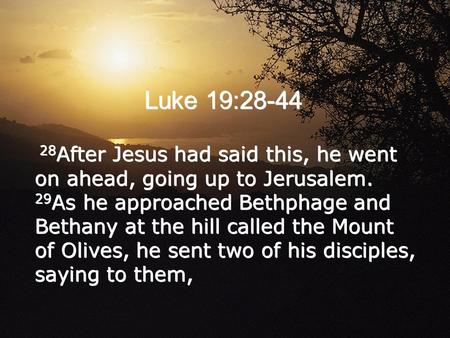 Luke 19:28-44 28 After Jesus had said this, he went on ahead, going up to Jerusalem. 29 As he approached Bethphage and Bethany at the hill called the Mount.