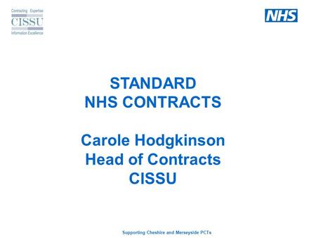 Supporting Cheshire and Merseyside PCTs STANDARD NHS CONTRACTS Carole Hodgkinson Head of Contracts CISSU.