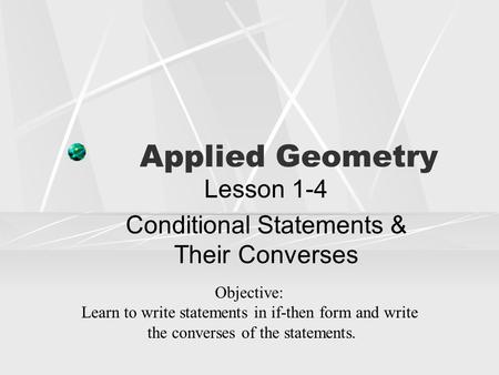 Applied Geometry Lesson 1-4 Conditional Statements & Their Converses Objective: Learn to write statements in if-then form and write the converses of the.