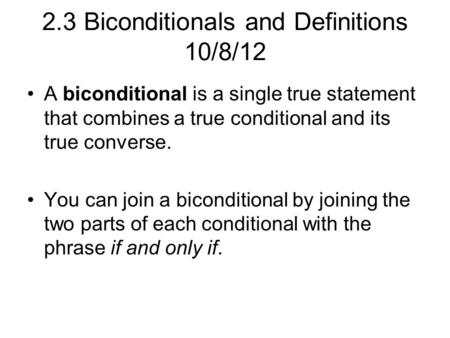 2.3 Biconditionals and Definitions 10/8/12 A biconditional is a single true statement that combines a true conditional and its true converse. You can join.