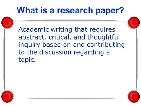 What is a research paper? Academic writing that requires abstract, critical, and thoughtful inquiry based on and contributing to the discussion regarding.