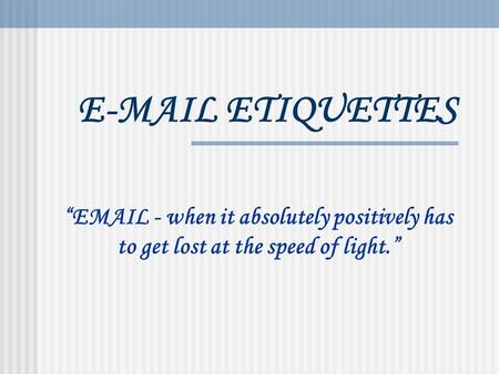 E-MAIL ETIQUETTES “EMAIL - when it absolutely positively has to get lost at the speed of light.”