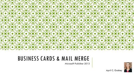 BUSINESS CARDS & MAIL MERGE Microsoft Publisher 2013 April C. Gaskey.