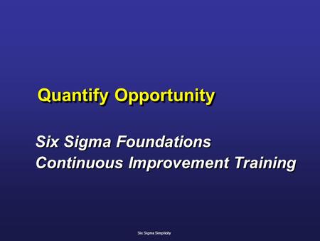 Quantify Opportunity Six Sigma Foundations Continuous Improvement Training Six Sigma Foundations Continuous Improvement Training Six Sigma Simplicity.