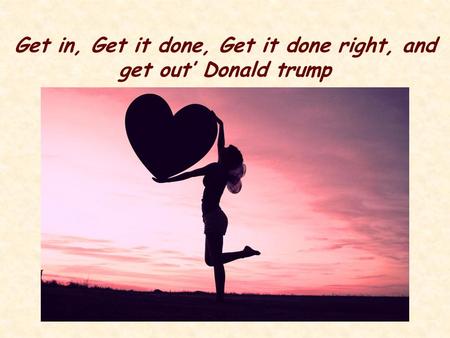 Get in, Get it done, Get it done right, and get out’ Donald trump.