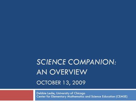 SCIENCE COMPANION: AN OVERVIEW OCTOBER 13, 2009 Debbie Leslie, University of Chicago Center for Elementary Mathematics and Science Education (CEMSE)