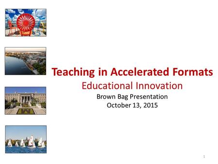 Teaching in Accelerated Formats Educational Innovation Brown Bag Presentation October 13, 2015 1.