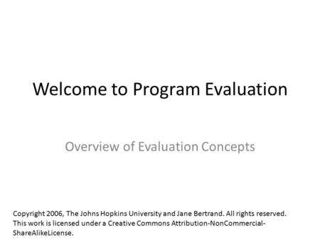 Welcome to Program Evaluation Overview of Evaluation Concepts Copyright 2006, The Johns Hopkins University and Jane Bertrand. All rights reserved. This.