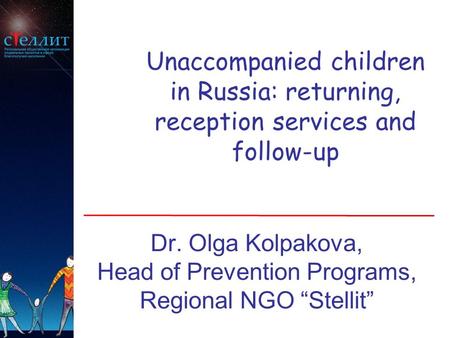 Unaccompanied children in Russia: returning, reception services and follow-up Dr. Olga Kolpakova, Head of Prevention Programs, Regional NGO “Stellit”