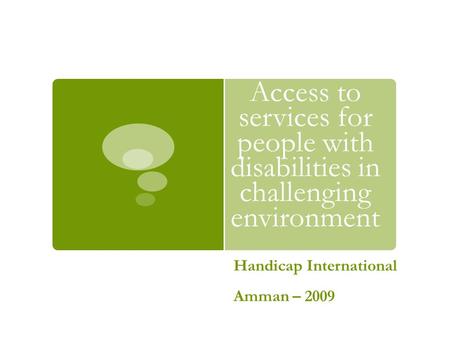 Access to services for people with disabilities in challenging environment Handicap International Amman – 2009.