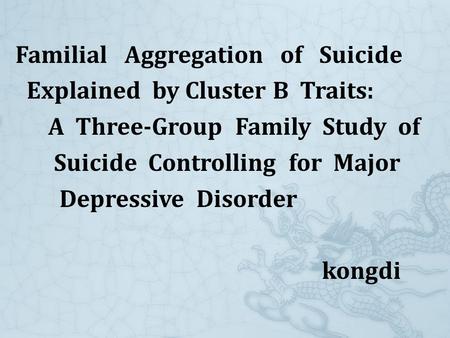 Familial Aggregation of Suicide Explained by Cluster B Traits: A Three-Group Family Study of Suicide Controlling for Major Depressive Disorder kongdi.