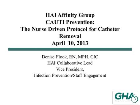 HAI Affinity Group CAUTI Prevention: The Nurse Driven Protocol for Catheter Removal April 10, 2013 Denise Flook, RN, MPH, CIC HAI Collaborative Lead Vice.