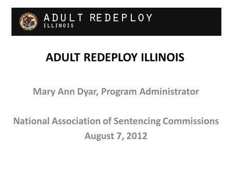 ADULT REDEPLOY ILLINOIS Mary Ann Dyar, Program Administrator National Association of Sentencing Commissions August 7, 2012.