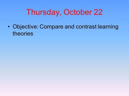 Thursday, October 22 Objective: Compare and contrast learning theories.