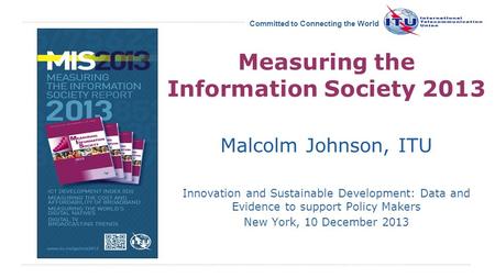 International Telecommunication Union Committed to Connecting the World Measuring the Information Society 2013 Malcolm Johnson, ITU Innovation and Sustainable.