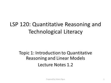 LSP 120: Quantitative Reasoning and Technological Literacy Topic 1: Introduction to Quantitative Reasoning and Linear Models Lecture Notes 1.2 Prepared.