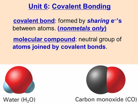 Molecular compound: neutral group of atoms joined by covalent bonds. covalent bond: formed by sharing e – ’s between atoms. (nonmetals only) Unit 6: Covalent.