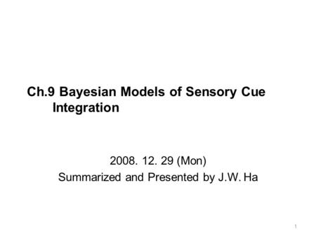 Ch.9 Bayesian Models of Sensory Cue Integration 2008. 12. 29 (Mon) Summarized and Presented by J.W. Ha 1.