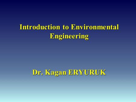 Introduction to Environmental Engineering Dr. Kagan ERYURUK